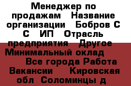 Менеджер по продажам › Название организации ­ Бобров С.С., ИП › Отрасль предприятия ­ Другое › Минимальный оклад ­ 25 000 - Все города Работа » Вакансии   . Кировская обл.,Соломинцы д.